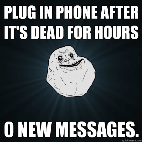 plug in Phone after it's dead for hours 0 new messages. - plug in Phone after it's dead for hours 0 new messages.  Forever Alone