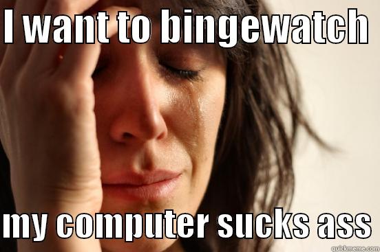 I WANT TO BINGEWATCH   MY COMPUTER SUCKS ASS First World Problems
