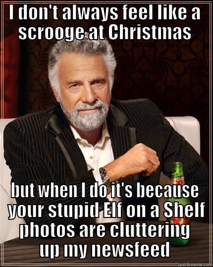 I DON'T ALWAYS FEEL LIKE A SCROOGE AT CHRISTMAS BUT WHEN I DO IT'S BECAUSE  YOUR STUPID ELF ON A SHELF PHOTOS ARE CLUTTERING UP MY NEWSFEED The Most Interesting Man In The World