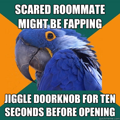Scared roommate might be fapping Jiggle doorknob for ten seconds before opening  Paranoid Parrot