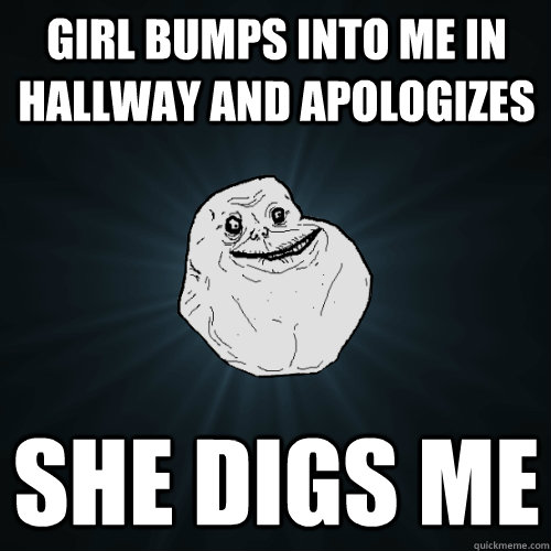 Girl bumps into me in hallway and apologizes  she digs me  Forever Alone