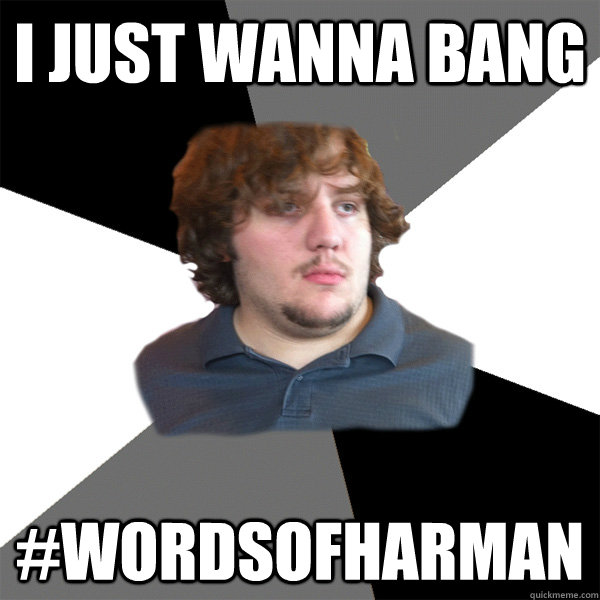 I just wanna bang #wordsofharman  Family Tech Support Guy