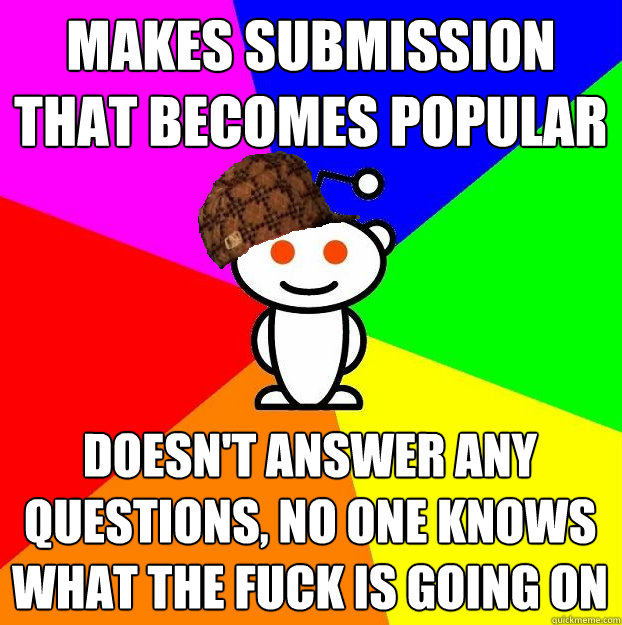 Makes submission that becomes popular doesn't answer any questions, no one knows what the fuck is going on  Scumbag Redditor