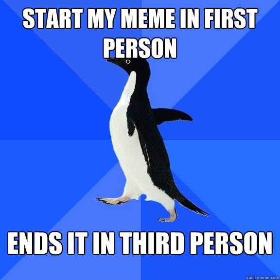 Start my meme in first person Ends it in third person - Start my meme in first person Ends it in third person  Socially Awkward Penguin
