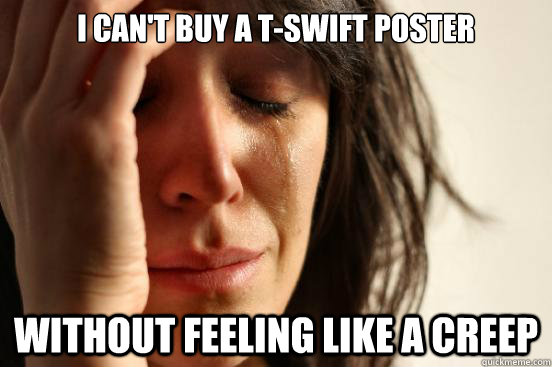 i can't buy a t-swift poster without feeling like a creep  First World Problems