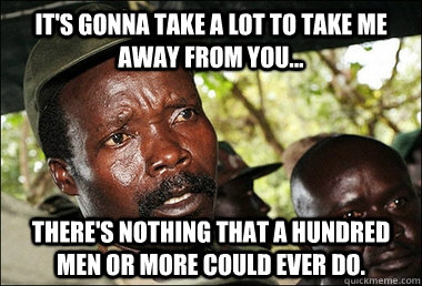 It's gonna take a lot to take me away from you... There's nothing that a hundred men or more could ever do. - It's gonna take a lot to take me away from you... There's nothing that a hundred men or more could ever do.  Kony