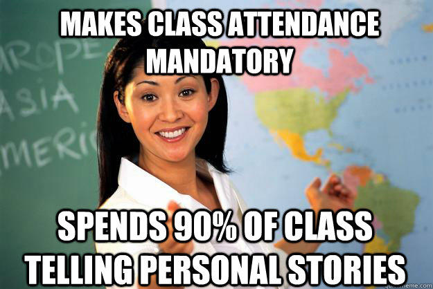 Makes class attendance mandatory spends 90% of class telling personal stories - Makes class attendance mandatory spends 90% of class telling personal stories  Unhelpful High School Teacher