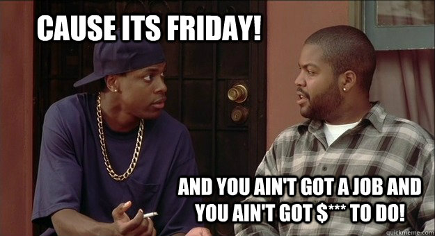 cause its friday! and you ain't got a job and you ain't got $*** to do! - cause its friday! and you ain't got a job and you ain't got $*** to do!  Smokey