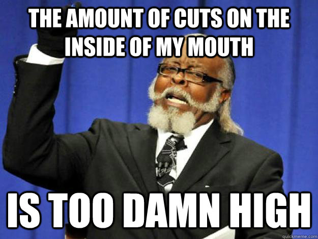 the amount of cuts on the inside of my mouth is too damn high  Toodamnhigh