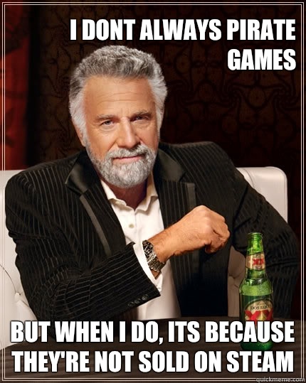 I dont always pirate games But when I do, its because they're not sold on steam  The Most Interesting Man In The World