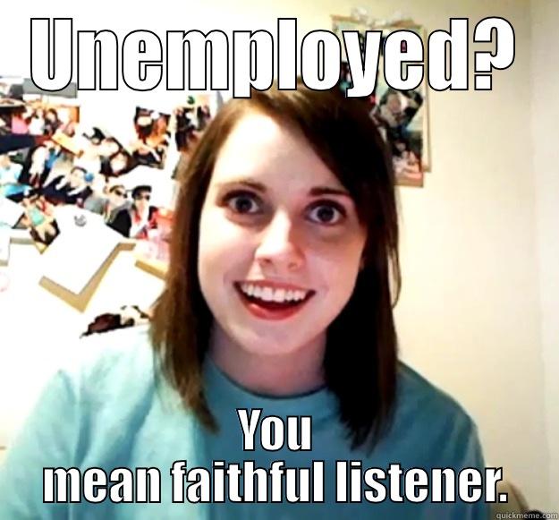 UNEMPLOYED? YOU MEAN FAITHFUL LISTENER. Overly Attached Girlfriend