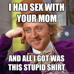 I had sex with your mom And all I got was this stupid shirt  Condescending Wonka