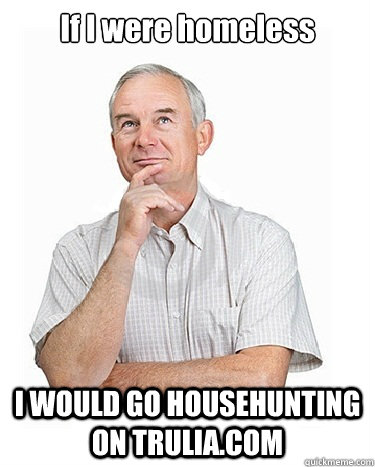 If I were homeless I WOULD GO HOUSEHUNTING ON TRULIA.COM  Victim-blaming Middle Class White Man