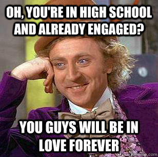 Oh, you're in high school and already engaged? you guys will be in love forever  Condescending Wonka