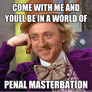 come with me and youll be in a world of penal masterbation  Creepy Wonka