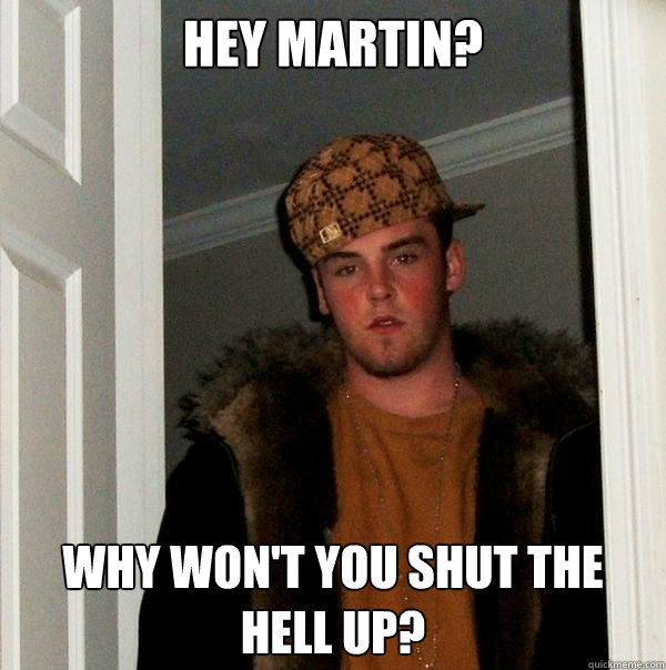 Hey Martin? Why won't you shut the Hell up?  Scumbag Steve