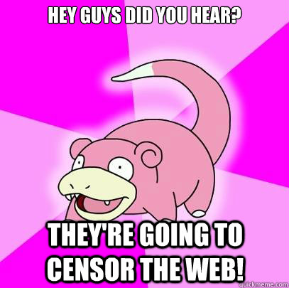 Hey guys did you hear? they're going to censor the web!  Slowpoke