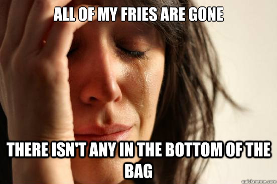 ALL OF MY FRIES ARE GONE THERE ISN'T ANY IN THE BOTTOM OF THE BAG  First World Problems