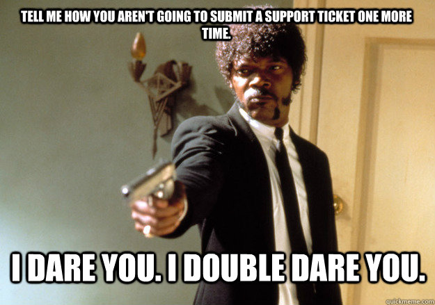 i dare you. i double dare you. Tell me how you aren't going to submit a support ticket one more time. - i dare you. i double dare you. Tell me how you aren't going to submit a support ticket one more time.  Samuel L Jackson