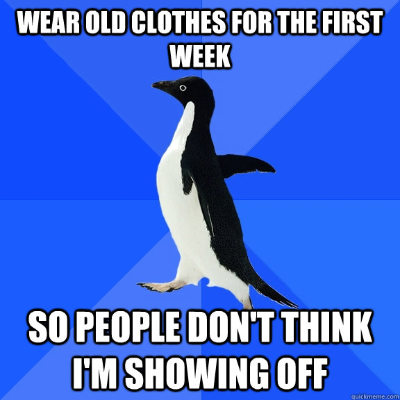Wear old clothes for the first week so people don't think i'm showing off  Socially Awkward Penguin