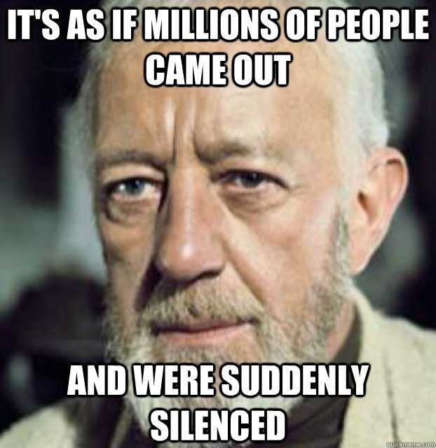 IT'S AS IF MILLIONS OF people came out  AND WERE SUDDENLY SILENCED  