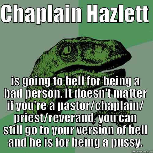CHAPLAIN HAZLETT  IS GOING TO HELL FOR BEING A BAD PERSON. IT DOESN'T MATTER IF YOU'RE A PASTOR/CHAPLAIN/ PRIEST/REVERAND, YOU CAN STILL GO TO YOUR VERSION OF HELL AND HE IS FOR BEING A PUSSY. Philosoraptor