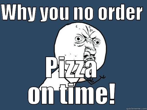 WHY YOU NO ORDER  PIZZA ON TIME! Y U No