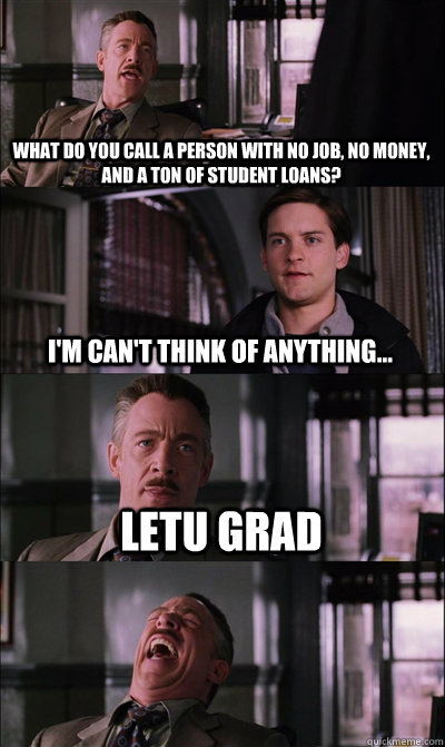What do you call a person with no job, no money, and a ton of student loans? I'm can't think of anything... LETU Grad   JJ Jameson