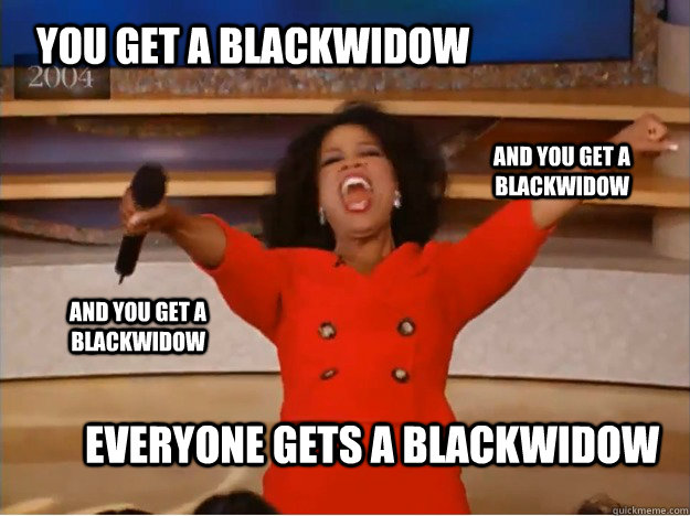 You get a BLACKWIDOW EVERYONE GETS A BLACKWIDOW and you get a BLACKWIDOW and you get a BLACKWIDOW  oprah you get a car