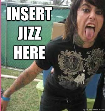 Insert Jizz here   