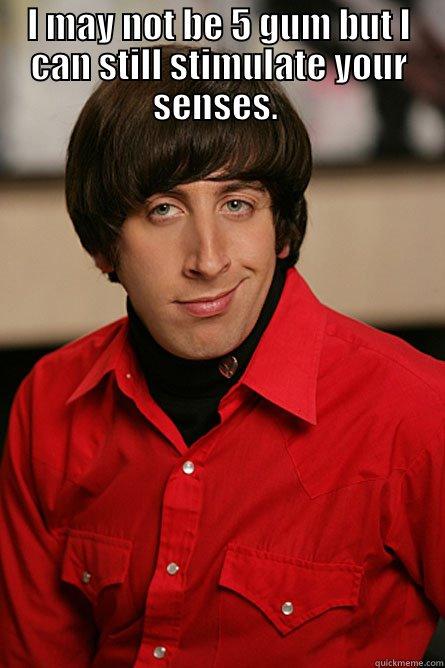 I MAY NOT BE 5 GUM BUT I CAN STILL STIMULATE YOUR SENSES.   Pickup Line Scientist