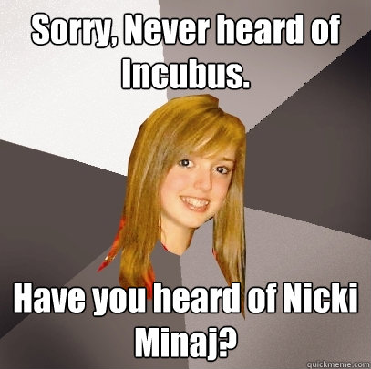 Sorry, Never heard of Incubus. Have you heard of Nicki Minaj?  Musically Oblivious 8th Grader
