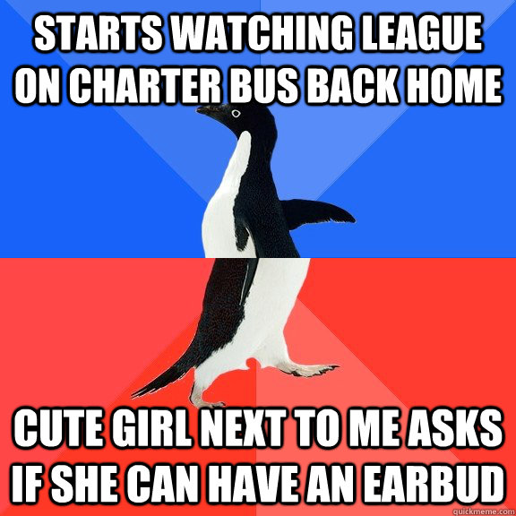 Starts watching League on charter bus back home Cute girl next to me asks if she can have an earbud  Socially Awkward Awesome Penguin