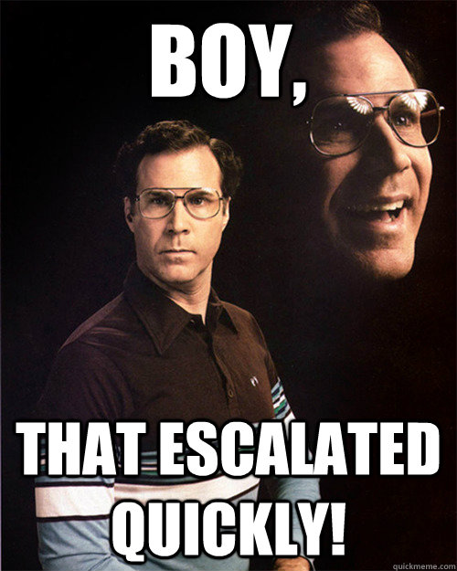 Boy, That escalated quickly!  will ferrell