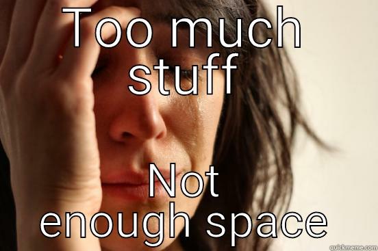 TOO MUCH STUFF NOT ENOUGH SPACE First World Problems