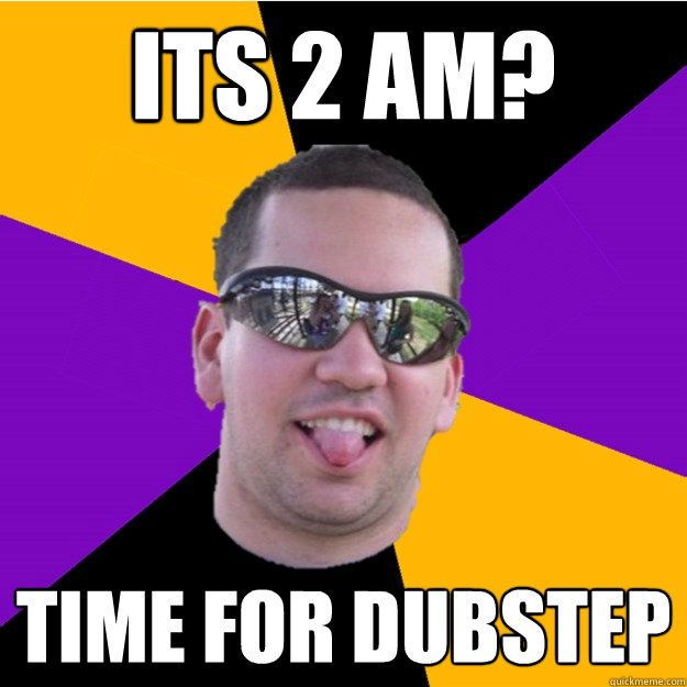 Its 2 am? time for dubstep  