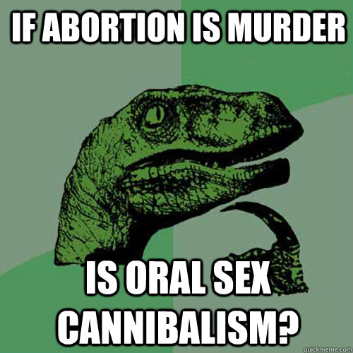 if abortion is murder is oral sex cannibalism?  Philosoraptor
