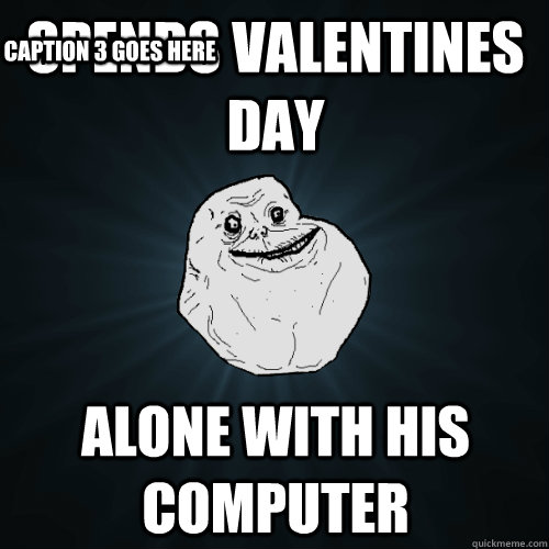 Spends Valentines day alone with his computer Caption 3 goes here  Forever Alone