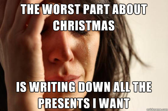 The worst part about christmas Is writing down all the presents I want - The worst part about christmas Is writing down all the presents I want  First World Problems