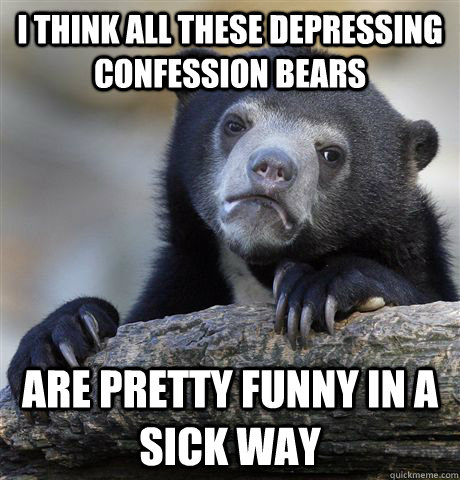 I think all these depressing Confession bears are pretty funny in a sick way  Confession Bear