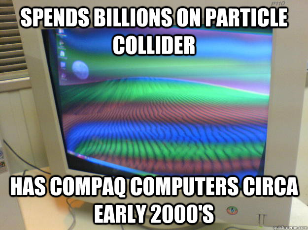 Spends billions on particle collider Has compaq computers circa early 2000's  