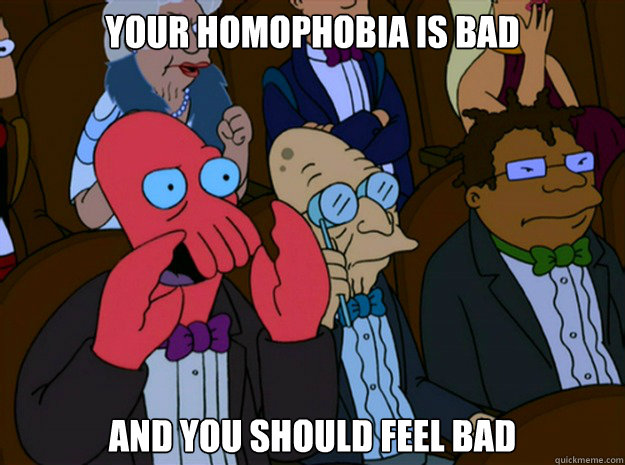 Your homophobia is bad And you should feel bad  Feel bad zoidberg