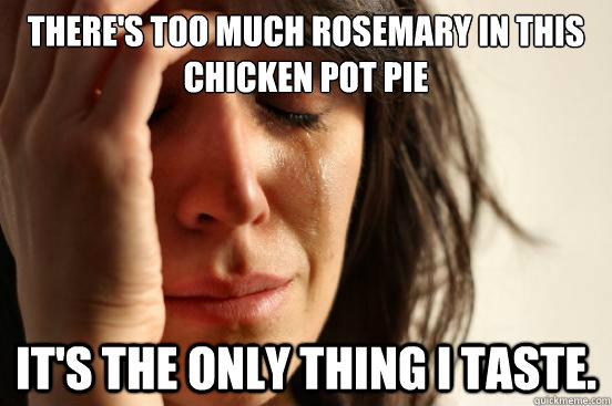 there's too much rosemary in this chicken pot pie it's the only thing i taste.  First World Problems