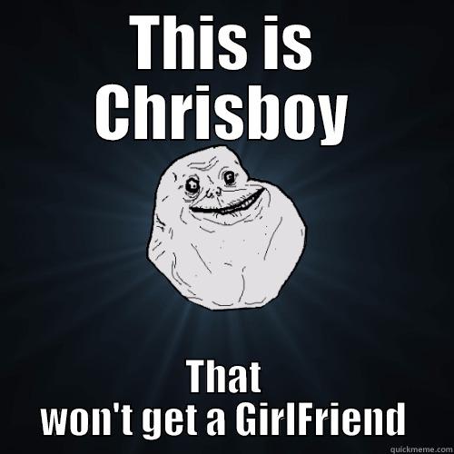 THIS IS CHRISBOY THAT WON'T GET A GIRLFRIEND Forever Alone