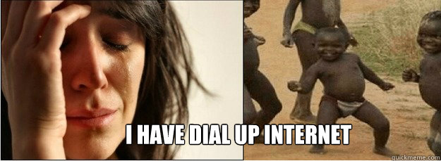 I have dial up Internet - I have dial up Internet  First World Problems vs Third World Success