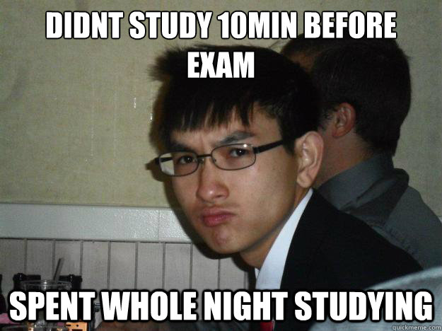 didnt study 10min before exam spent whole night studying  Rebellious Asian