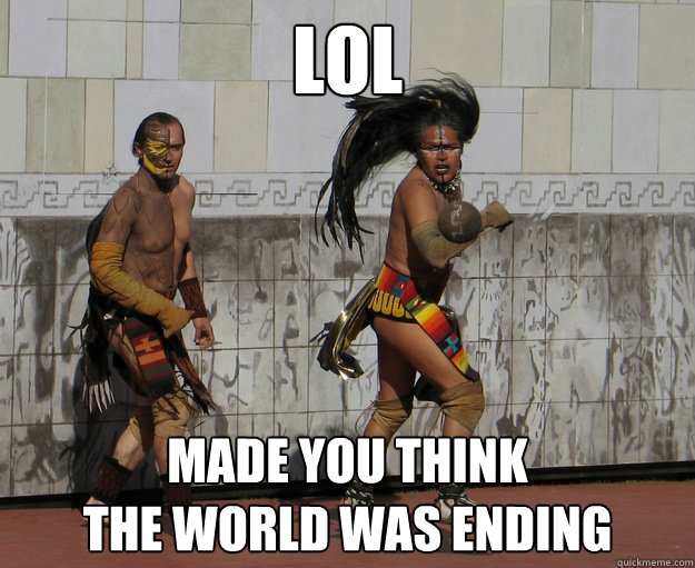 lol made you think
the world was ending - lol made you think
the world was ending  Troll Mayans