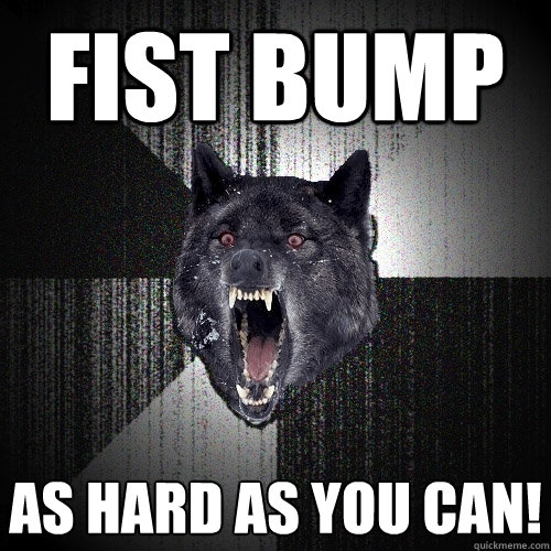 Fist bump as hard as you can!  Insanity Wolf