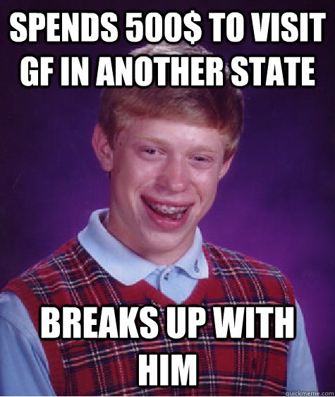 spends 500$ to visit GF in another state breaks up with him  Bad Luck Brian