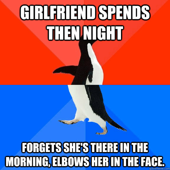 Girlfriend spends then night Forgets she's there in the morning, elbows her in the face.  Socially Awesome Awkward Penguin
